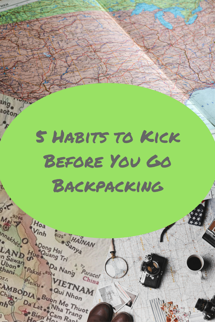 Five Habits to Kick Before You Go Backpacking - 5 Habits To Kick Before You Go Backpacking